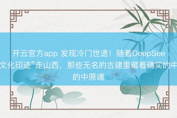 开云官方app 发现冷门世遗！随着DeepSeek的“文化印迹”走山西，那些无名的古建里藏着确实的中原魂