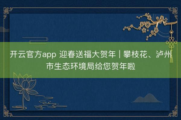 开云官方app 迎春送福大贺年 | 攀枝花、泸州市生态环境局给您贺年啦