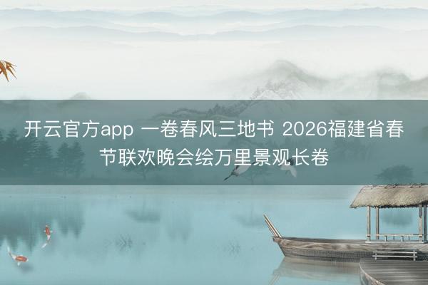 开云官方app 一卷春风三地书 2026福建省春节联欢晚会绘万里景观长卷