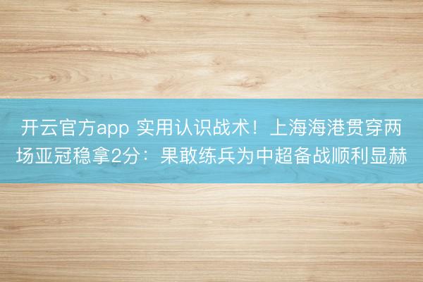 开云官方app 实用认识战术！上海海港贯穿两场亚冠稳拿2分：果敢练兵为中超备战顺利显赫