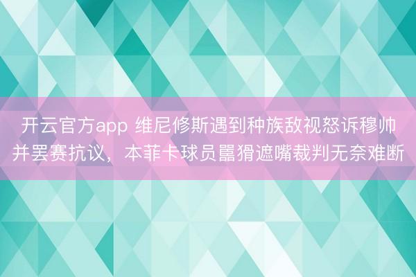 开云官方app 维尼修斯遇到种族敌视怒诉穆帅并罢赛抗议,本菲卡球员嚚猾遮嘴裁判无奈难断