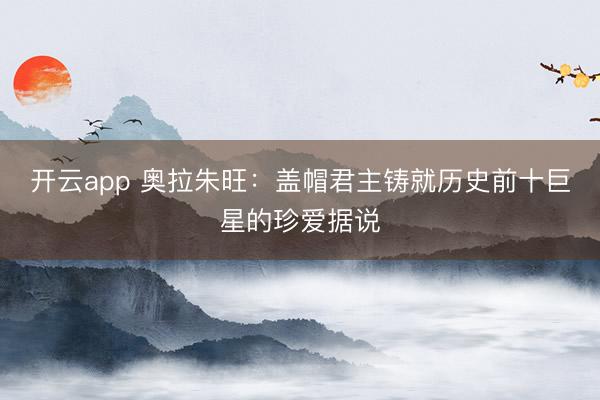 开云app 奥拉朱旺：盖帽君主铸就历史前十巨星的珍爱据说