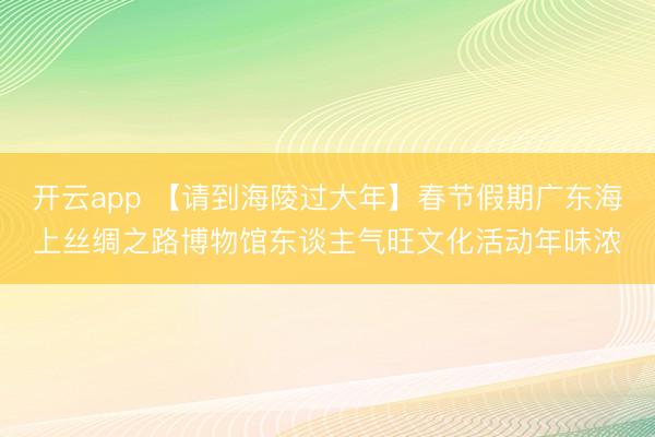 开云app 【请到海陵过大年】春节假期广东海上丝绸之路博物馆东谈主气旺文化活动年味浓