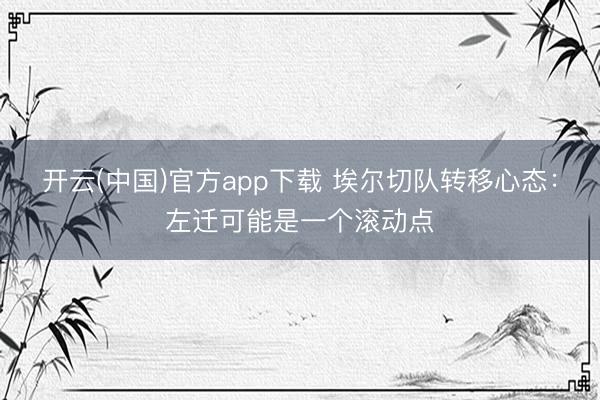 开云(中国)官方app下载 埃尔切队转移心态:左迁可能是一个滚动点