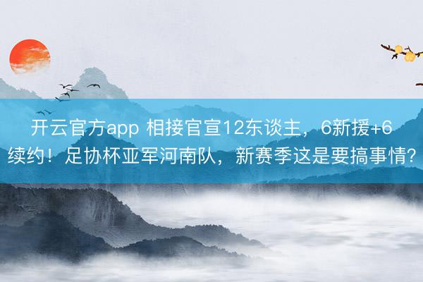 开云官方app 相接官宣12东谈主,6新援+6续约!足协杯亚军河南队,新赛季这是要搞事情?