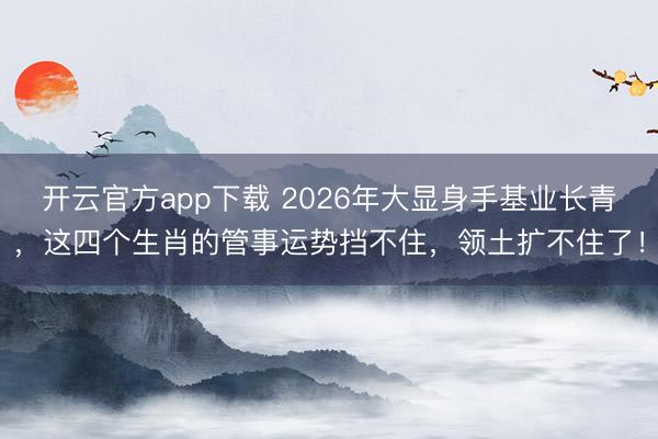 开云官方app下载 2026年大显身手基业长青,这四个生肖的管事运势挡不住,领土扩不住了!