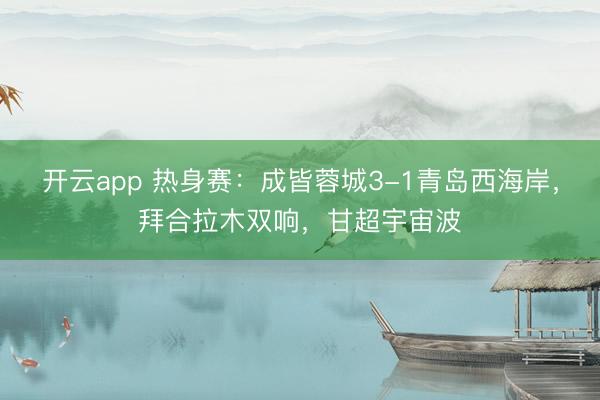 开云app 热身赛:成皆蓉城3-1青岛西海岸,拜合拉木双响,甘超宇宙波