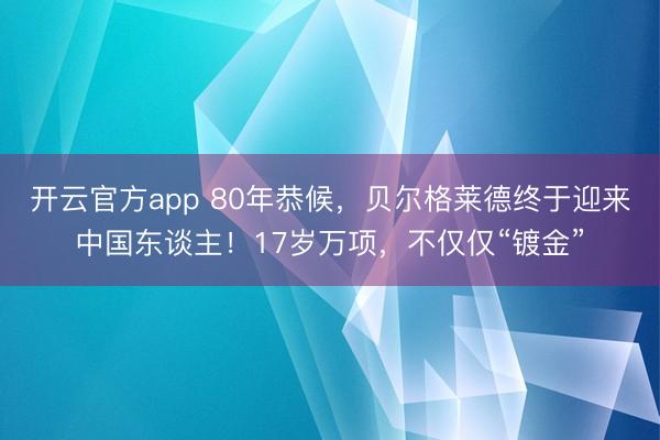 开云官方app 80年恭候,贝尔格莱德终于迎来中国东谈主!17岁万项,不仅仅“镀金”