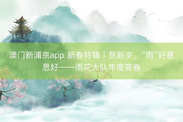 澳门新浦京app 新春特辑｜贺新岁，“雨”好意思好——雨花大队年度答卷