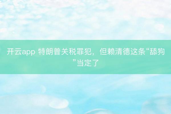 开云app 特朗普关税罪犯,但赖清德这条“舔狗”当定了