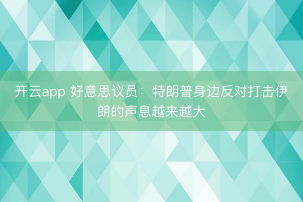 开云app 好意思议员:特朗普身边反对打击伊朗的声息越来越大