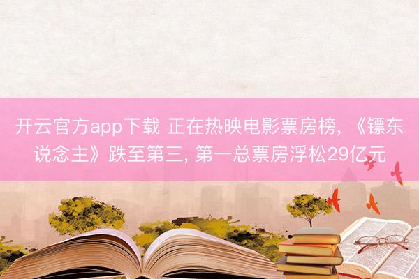 开云官方app下载 正在热映电影票房榜, 《镖东说念主》跌至第三, 第一总票房浮松29亿元