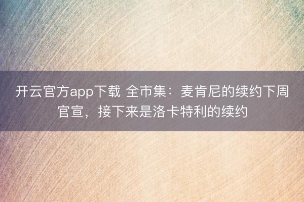 开云官方app下载 全市集：麦肯尼的续约下周官宣，接下来是洛卡特利的续约