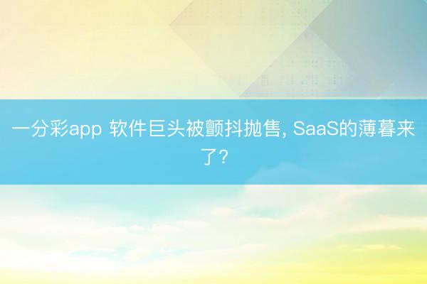一分彩app 软件巨头被颤抖抛售, SaaS的薄暮来了?