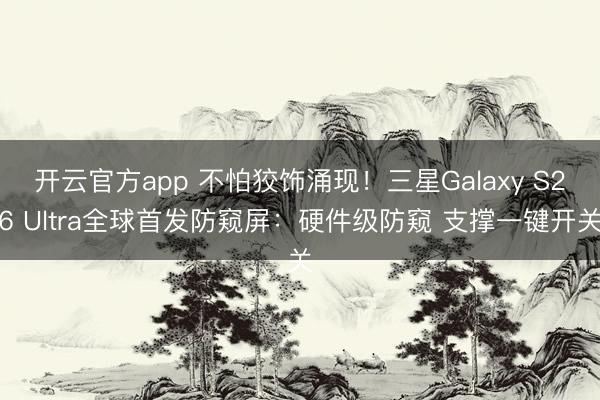开云官方app 不怕狡饰涌现!三星Galaxy S26 Ultra全球首发防窥屏:硬件级防窥 支撑一键开关