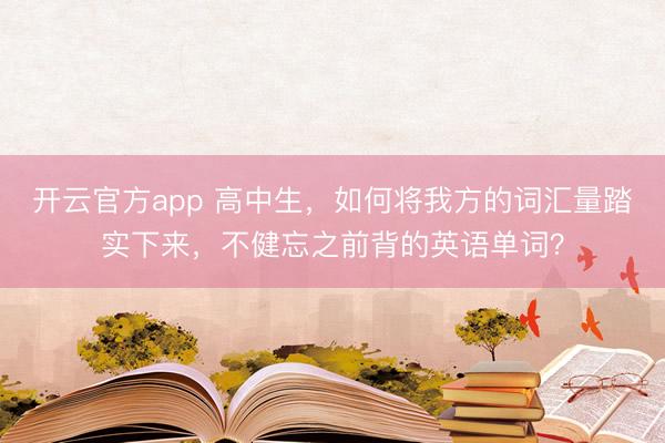 开云官方app 高中生，如何将我方的词汇量踏实下来，不健忘之前背的英语单词？