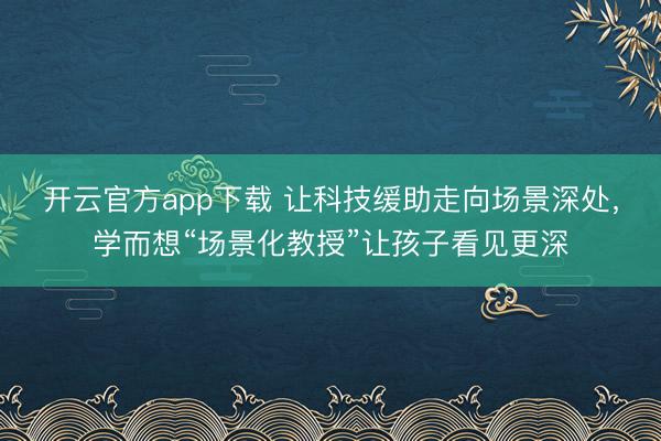 开云官方app下载 让科技缓助走向场景深处，学而想“场景化教授”让孩子看见更深