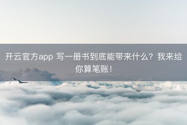 开云官方app 写一册书到底能带来什么？我来给你算笔账！