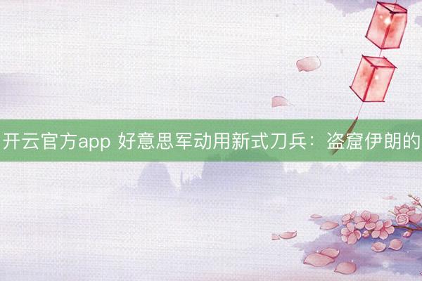 开云官方app 好意思军动用新式刀兵:盗窟伊朗的