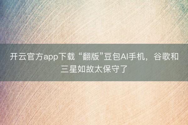 开云官方app下载 “翻版”豆包AI手机,谷歌和三星如故太保守了
