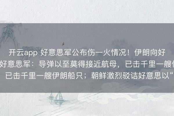 开云app 好意思军公布伤一火情况！伊朗向好意思航母放射4枚导弹，好意思军：导弹以至莫得接近航母，已击千里一艘伊朗船只；朝鲜激烈驳诘好意思以“流氓举止”