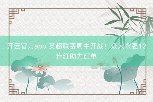 开云官方app 英超联赛周中开战!众人永强12连红助力红单