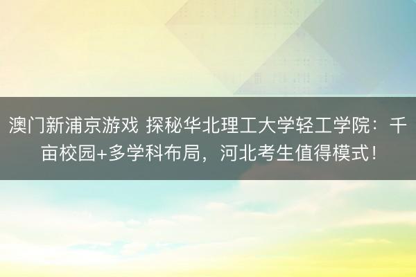 澳门新浦京游戏 探秘华北理工大学轻工学院：千亩校园+多学科布局，河北考生值得模式！