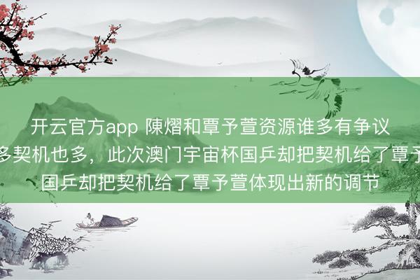 开云官方app 陳熠和覃予萱资源谁多有争议，以前陳熠资源更多契机也多，此次澳门宇宙杯国乒却把契机给了覃予萱体现出新的调节