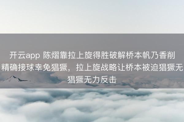 开云app 陈熠靠拉上旋得胜破解桥本帆乃香削下旋，精确接球幸免猖獗，拉上旋战略让桥本被迫猖獗无力反击