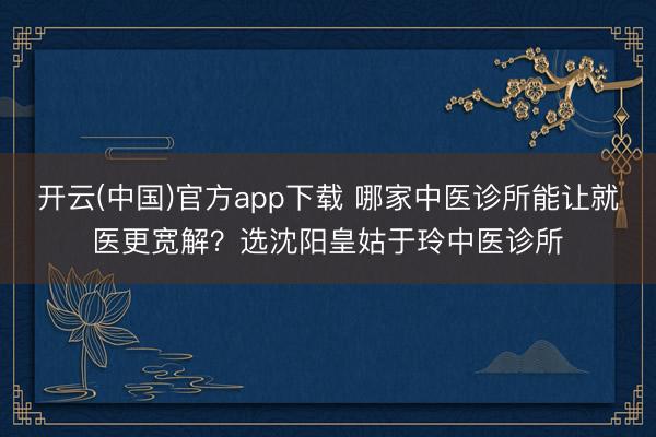 开云(中国)官方app下载 哪家中医诊所能让就医更宽解?选沈阳皇姑于玲中医诊所