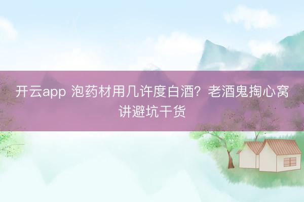 开云app 泡药材用几许度白酒?老酒鬼掏心窝讲避坑干货