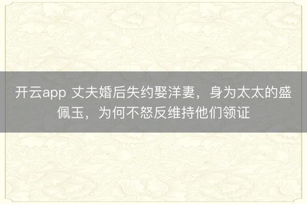 开云app 丈夫婚后失约娶洋妻,身为太太的盛佩玉,为何不怒反维持他们领证