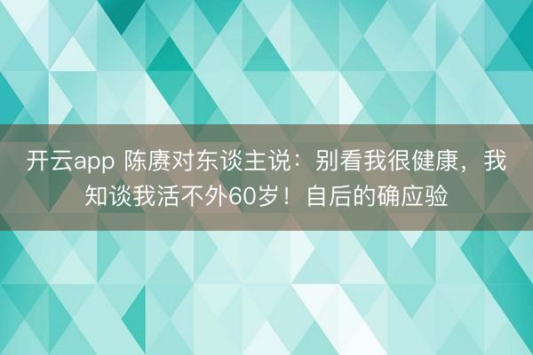 开云app 陈赓对东谈主说:别看我很健康,我知谈我活不外60岁!自后的确应验
