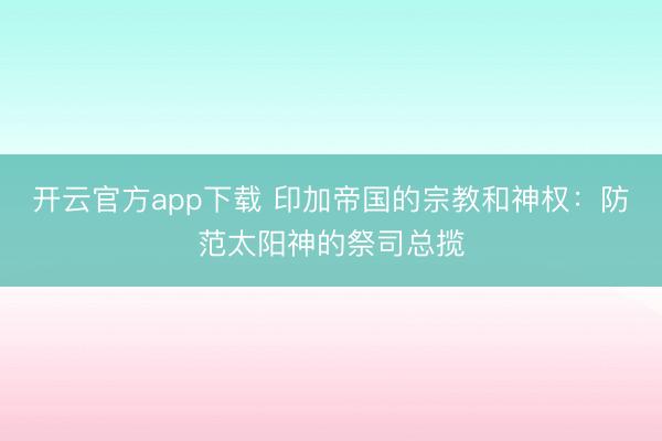 开云官方app下载 印加帝国的宗教和神权:防范太阳神的祭司总揽