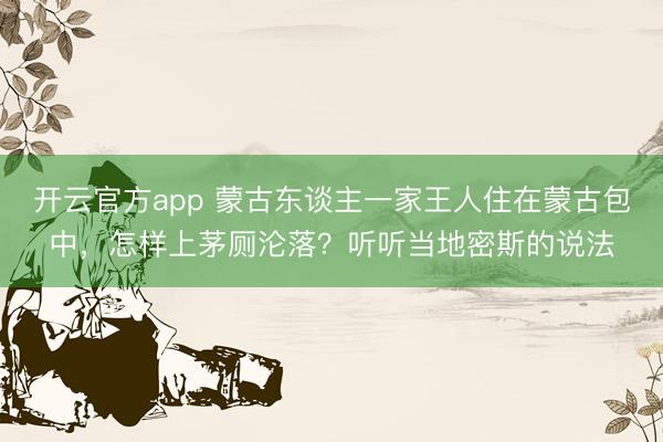 开云官方app 蒙古东谈主一家王人住在蒙古包中,怎样上茅厕沦落?听听当地密斯的说法