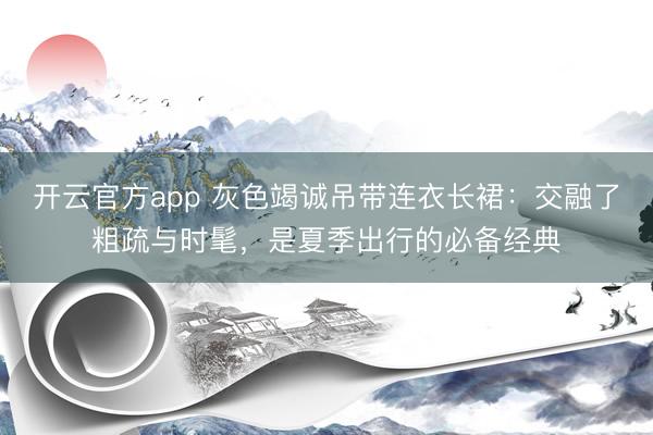开云官方app 灰色竭诚吊带连衣长裙：交融了粗疏与时髦，是夏季出行的必备经典