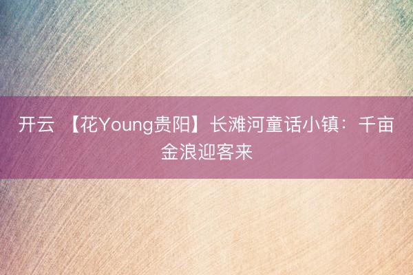 开云 【花Young贵阳】长滩河童话小镇：千亩金浪迎客来