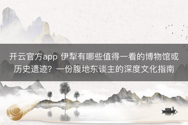 开云官方app 伊犁有哪些值得一看的博物馆或历史遗迹？一份腹地东谈主的深度文化指南