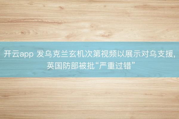 开云app 发乌克兰玄机次第视频以展示对乌支援, 英国防部被批“严重过错”