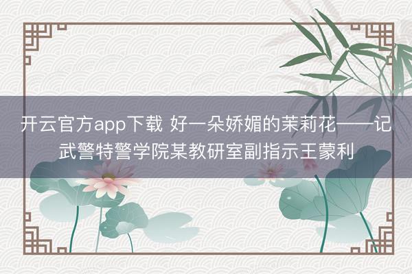 开云官方app下载 好一朵娇媚的茉莉花——记武警特警学院某教研室副指示王蒙利