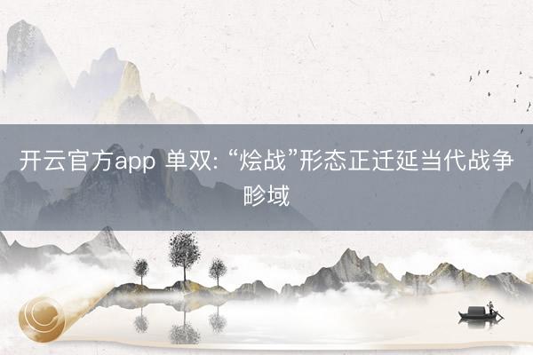 开云官方app 单双: “烩战”形态正迁延当代战争畛域