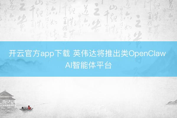 开云官方app下载 英伟达将推出类OpenClaw AI智能体平台